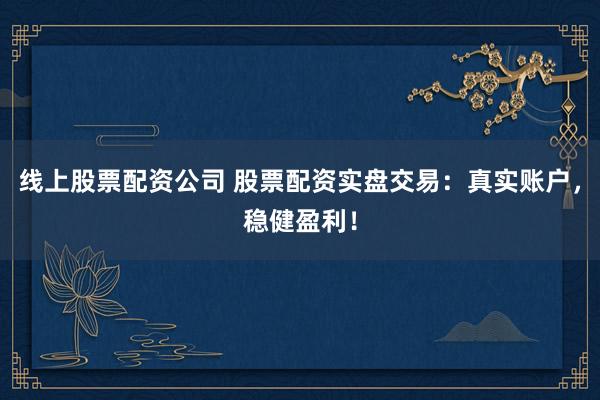 线上股票配资公司 股票配资实盘交易：真实账户，稳健盈利！