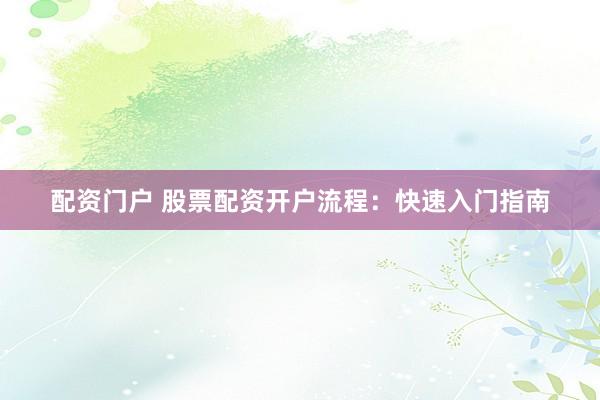 配资门户 股票配资开户流程：快速入门指南