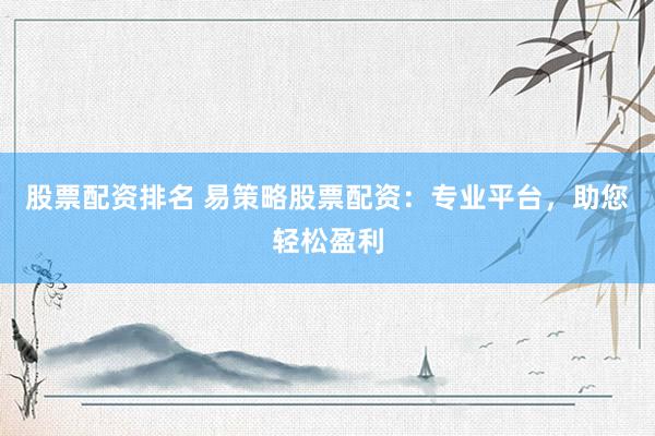 股票配资排名 易策略股票配资：专业平台，助您轻松盈利