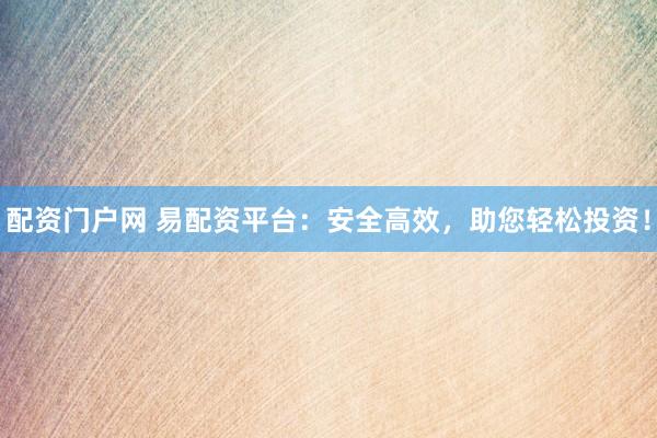 配资门户网 易配资平台：安全高效，助您轻松投资！
