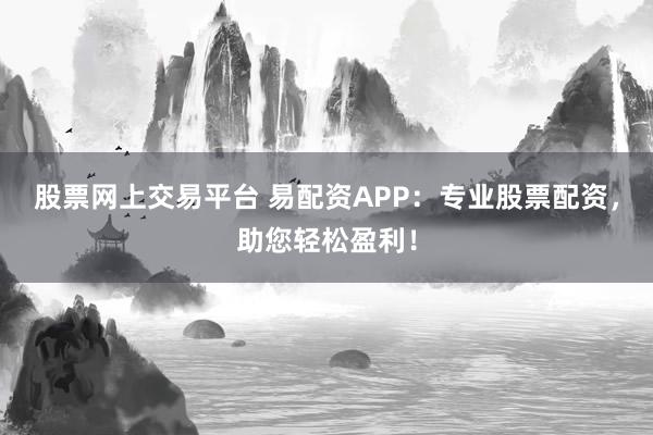股票网上交易平台 易配资APP：专业股票配资，助您轻松盈利！