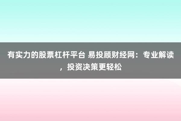 有实力的股票杠杆平台 易投顾财经网：专业解读，投资决策更轻松