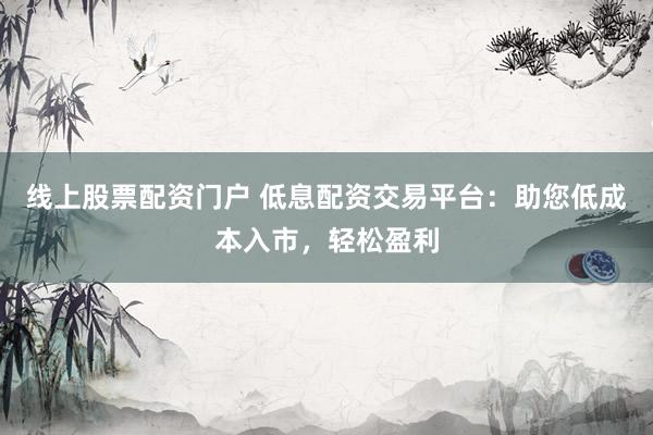 线上股票配资门户 低息配资交易平台：助您低成本入市，轻松盈利