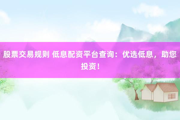 股票交易规则 低息配资平台查询：优选低息，助您投资！