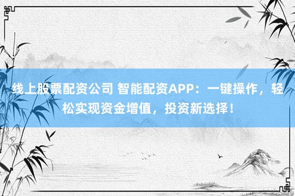 线上股票配资公司 智能配资APP：一键操作，轻松实现资金增值，投资新选择！
