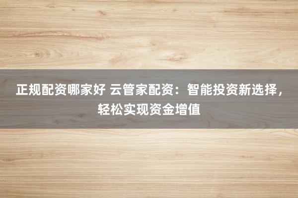 正规配资哪家好 云管家配资：智能投资新选择，轻松实现资金增值
