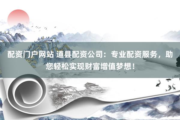 配资门户网站 道县配资公司：专业配资服务，助您轻松实现财富增值梦想！