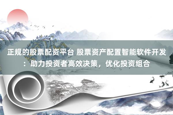 正规的股票配资平台 股票资产配置智能软件开发：助力投资者高效决策，优化投资组合