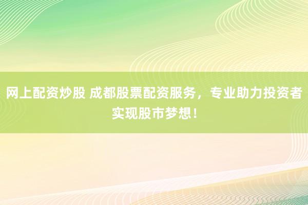 网上配资炒股 成都股票配资服务，专业助力投资者实现股市梦想！