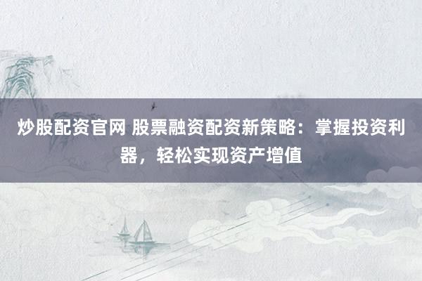 炒股配资官网 股票融资配资新策略：掌握投资利器，轻松实现资产增值