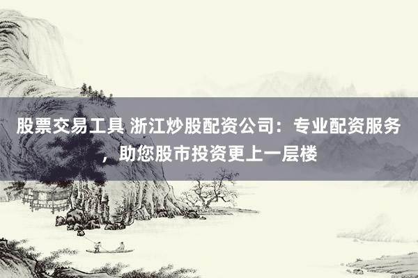 股票交易工具 浙江炒股配资公司：专业配资服务，助您股市投资更上一层楼