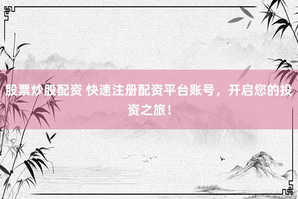股票炒股配资 快速注册配资平台账号，开启您的投资之旅！