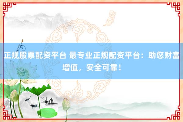 正规股票配资平台 最专业正规配资平台：助您财富增值，安全可靠！