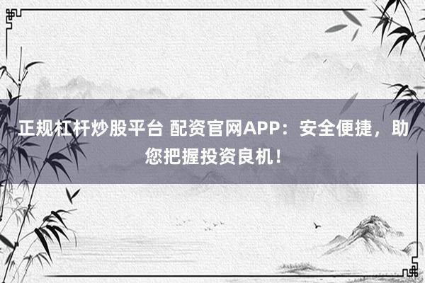 正规杠杆炒股平台 配资官网APP：安全便捷，助您把握投资良机！