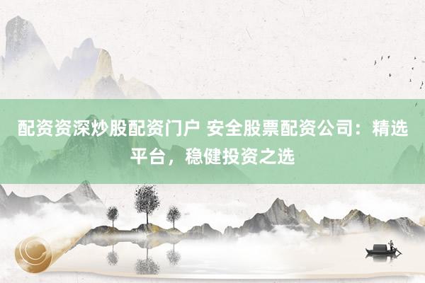 配资资深炒股配资门户 安全股票配资公司：精选平台，稳健投资之选
