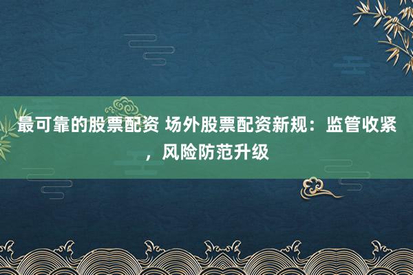 最可靠的股票配资 场外股票配资新规：监管收紧，风险防范升级