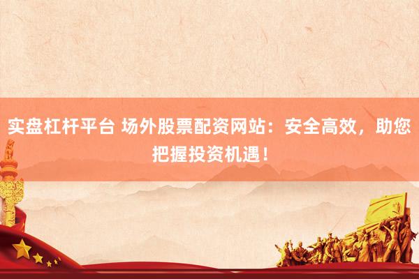 实盘杠杆平台 场外股票配资网站：安全高效，助您把握投资机遇！