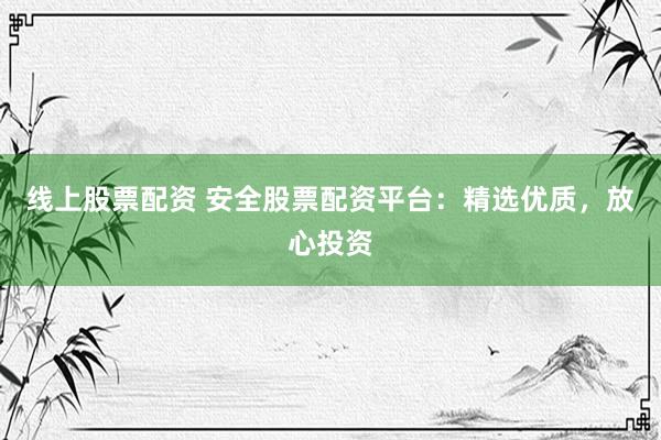 线上股票配资 安全股票配资平台：精选优质，放心投资