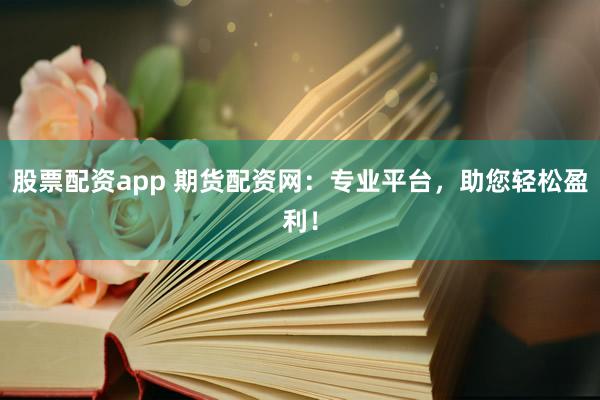 股票配资app 期货配资网：专业平台，助您轻松盈利！