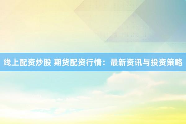 线上配资炒股 期货配资行情：最新资讯与投资策略