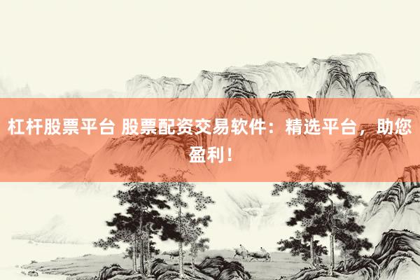 杠杆股票平台 股票配资交易软件：精选平台，助您盈利！