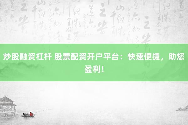 炒股融资杠杆 股票配资开户平台：快速便捷，助您盈利！