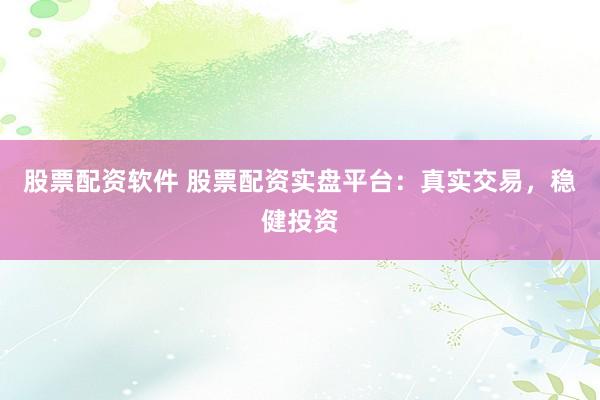 股票配资软件 股票配资实盘平台：真实交易，稳健投资