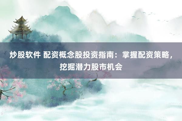 炒股软件 配资概念股投资指南：掌握配资策略，挖掘潜力股市机会