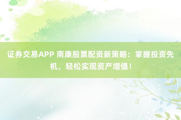 证券交易APP 南康股票配资新策略：掌握投资先机，轻松实现资产增值！