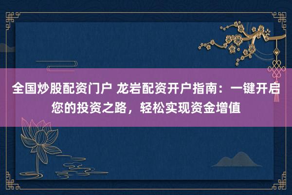 全国炒股配资门户 龙岩配资开户指南：一键开启您的投资之路，轻松实现资金增值