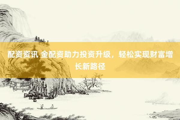 配资资讯 金配资助力投资升级，轻松实现财富增长新路径