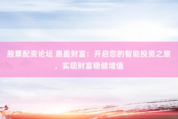 股票配资论坛 惠盈财富：开启您的智能投资之旅，实现财富稳健增值