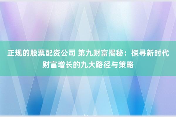 正规的股票配资公司 第九财富揭秘：探寻新时代财富增长的九大路径与策略