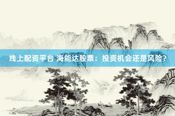 线上配资平台 海能达股票：投资机会还是风险？