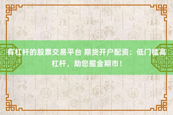 有杠杆的股票交易平台 期货开户配资：低门槛高杠杆，助您掘金期市！