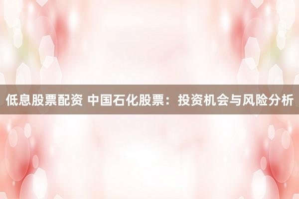 低息股票配资 中国石化股票：投资机会与风险分析