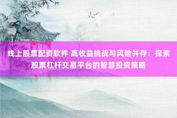 线上股票配资软件 高收益挑战与风险并存：探索股票杠杆交易平台的智慧投资策略