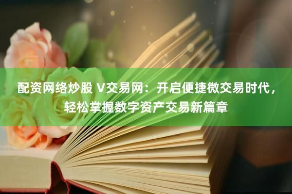 配资网络炒股 V交易网：开启便捷微交易时代，轻松掌握数字资产交易新篇章