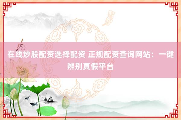 在线炒股配资选择配资 正规配资查询网站：一键辨别真假平台