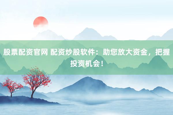 股票配资官网 配资炒股软件：助您放大资金，把握投资机会！