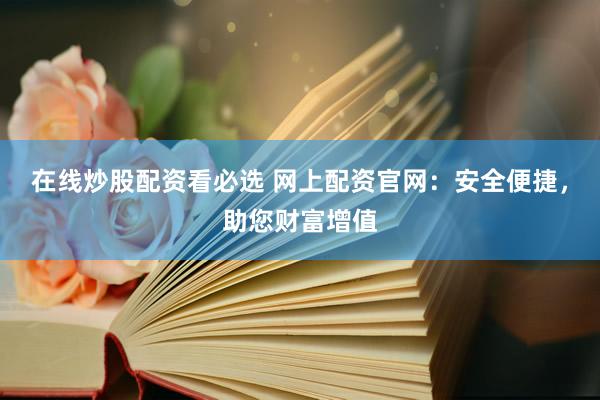 在线炒股配资看必选 网上配资官网：安全便捷，助您财富增值