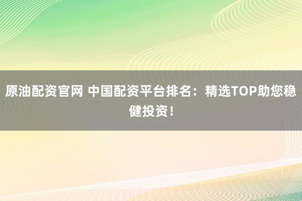 原油配资官网 中国配资平台排名：精选TOP助您稳健投资！
