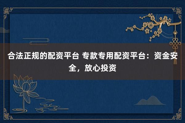 合法正规的配资平台 专款专用配资平台：资金安全，放心投资