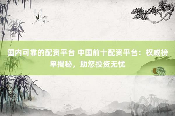 国内可靠的配资平台 中国前十配资平台：权威榜单揭秘，助您投资无忧