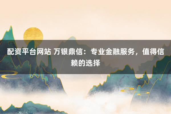 配资平台网站 万银鼎信：专业金融服务，值得信赖的选择