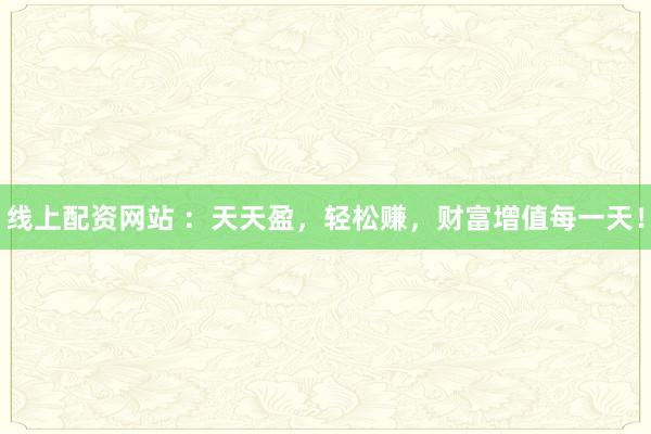 线上配资网站 ：天天盈，轻松赚，财富增值每一天！