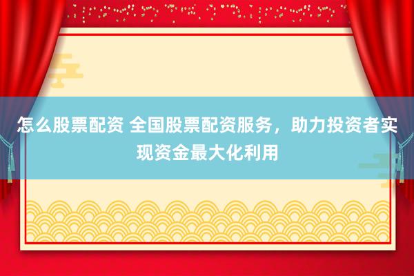 怎么股票配资 全国股票配资服务，助力投资者实现资金最大化利用