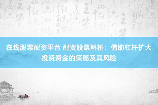 在线股票配资平台 配资股票解析：借助杠杆扩大投资资金的策略及其风险