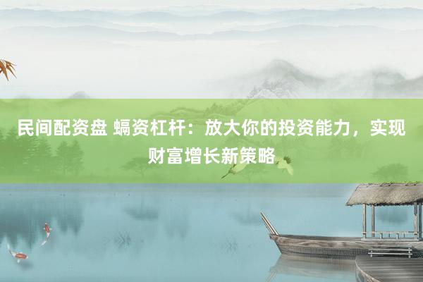 民间配资盘 螎资杠杆：放大你的投资能力，实现财富增长新策略
