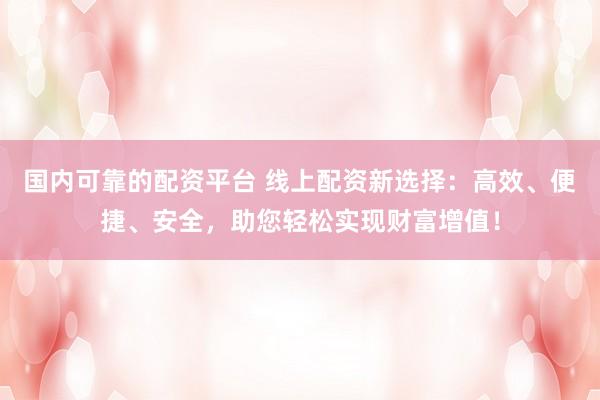 国内可靠的配资平台 线上配资新选择：高效、便捷、安全，助您轻松实现财富增值！